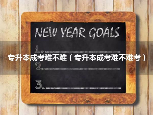 专升本成考难不难（专升本成考难不难考）