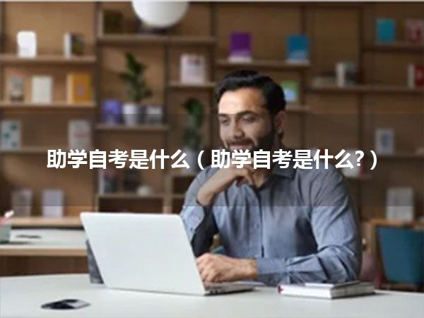 助学自考是什么（助学自考是什么?）