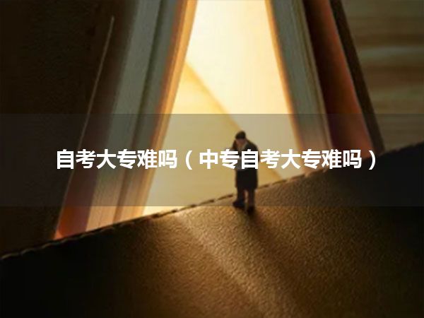 自考大专难吗（中专自考大专难吗）