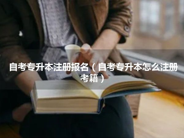 自考专升本注册报名（自考专升本怎么注册考籍）