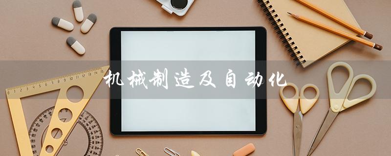 机械制造及自动化（机械制造及自动化毕业设计题目是什么）