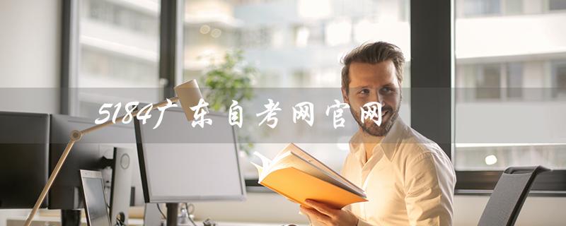5184广东自考网官网（如何在5184广东自考网官网查询成绩）