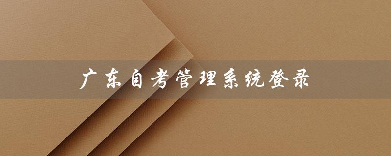 广东自考管理系统登录（广东自考管理系统登录入口是什么）
