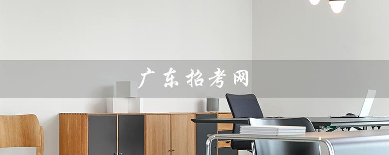 广东招考网（广东招考网官网入口是什么）