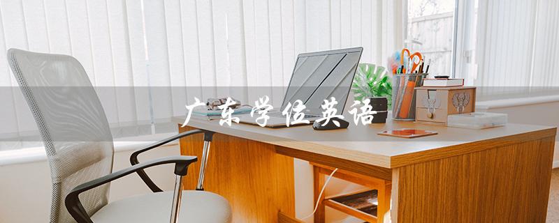 广东学位英语（2023年广东学位英语考试时间）