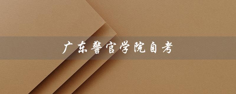 广东警官学院自考（广东警官学院自考本科是什么）