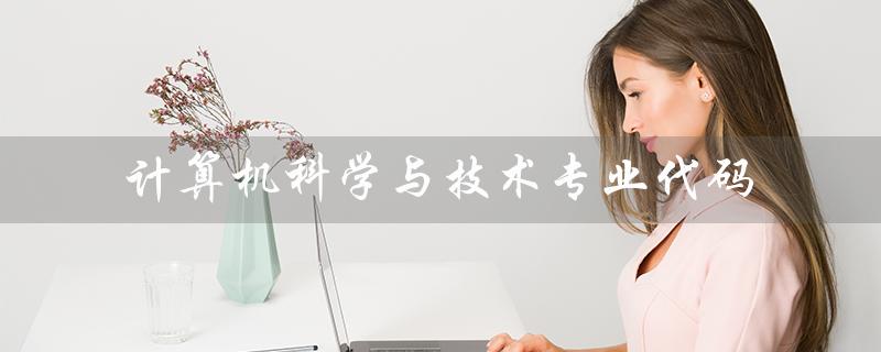 计算机科学与技术专业代码（计算机科学与技术专业代码是什么）