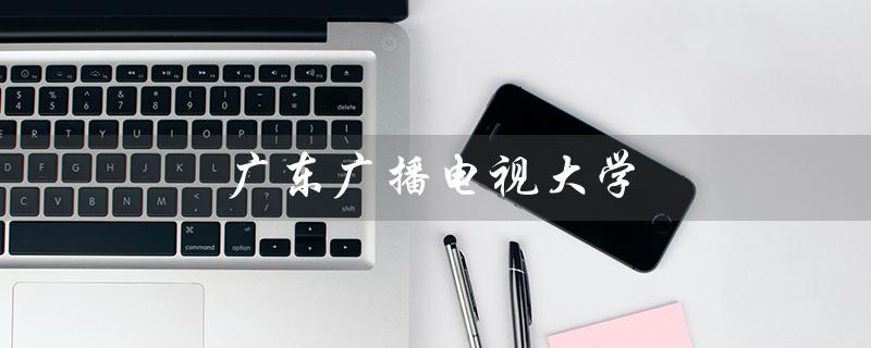 广东广播电视大学（广东广播电视大学是否为全日制）