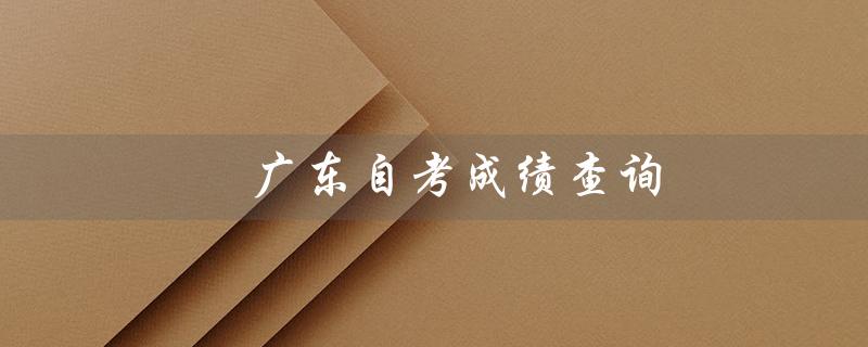 广东自考成绩查询（快速、方便的自考成绩查询服务）