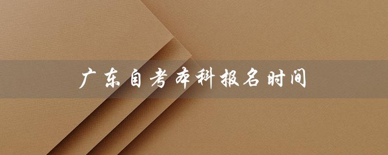 广东自考本科报名时间（2023年广东自考本科报名时间是什么）