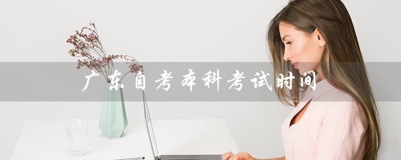 广东自考本科考试时间（2022广东自考本科考试时间）