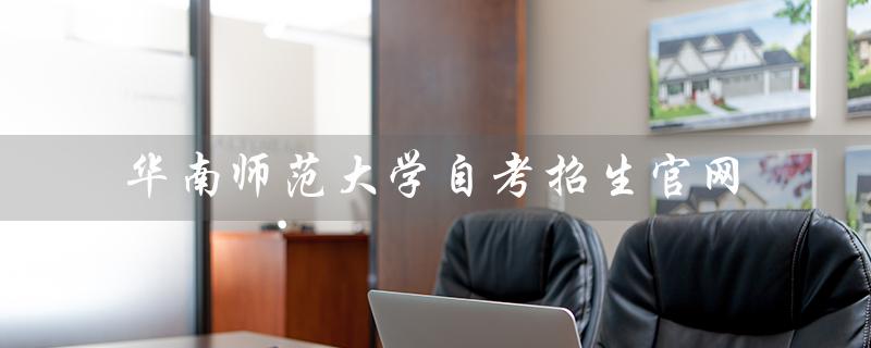 华南师范大学自考招生官网（华南师范大学自考招生官网是什么）