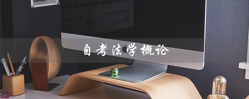 自考法学概论（自考法学概论真题是什么）