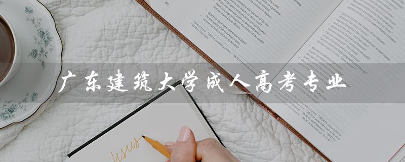 广东建筑大学成人高考专业（吉林建筑大学成人高考是什么）