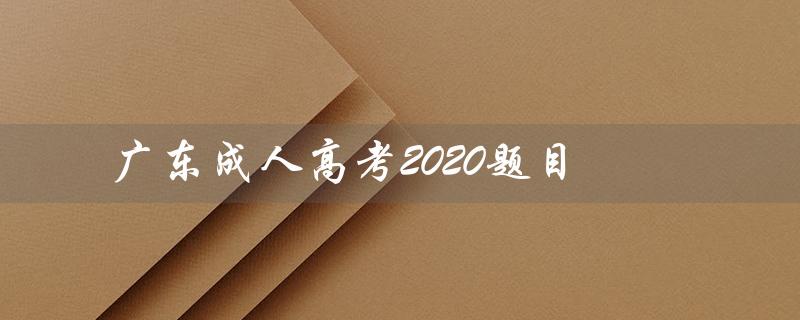 广东成人高考2020题目（2020全国成人高考题目是什么）