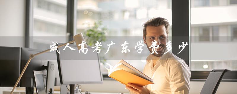 成人高考广东学费多少（成人高考学费多少）