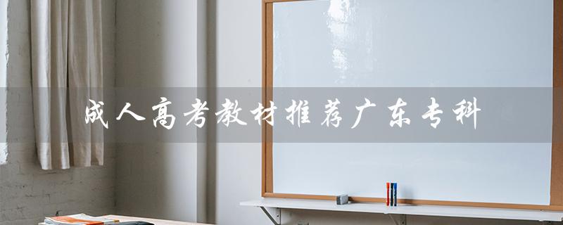 成人高考教材推荐广东专科（广东成人高考专升本教材是什么）