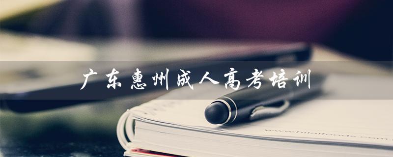 广东惠州成人高考培训（惠州弘毅成人高考培训是什么）