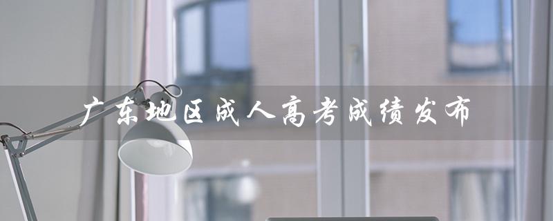 广东地区成人高考成绩发布（2022成人高考成绩发布了吗）