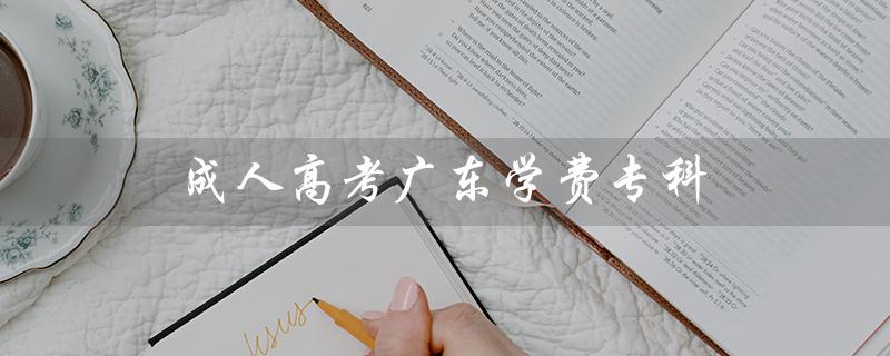 成人高考广东学费专科（广东理工学院成人高考学费是多少）