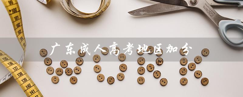 广东成人高考地区加分（广东成人高考报名官网是什么）
