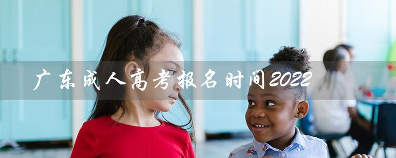 广东成人高考报名时间2022（2022年广东成考报名截止时间是什么）