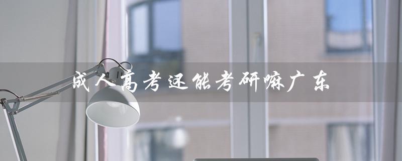 成人高考还能考研嘛广东（成人高考能考研吗）