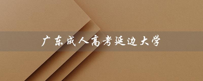 广东成人高考延边大学（广东成人高考报名官网是什么）