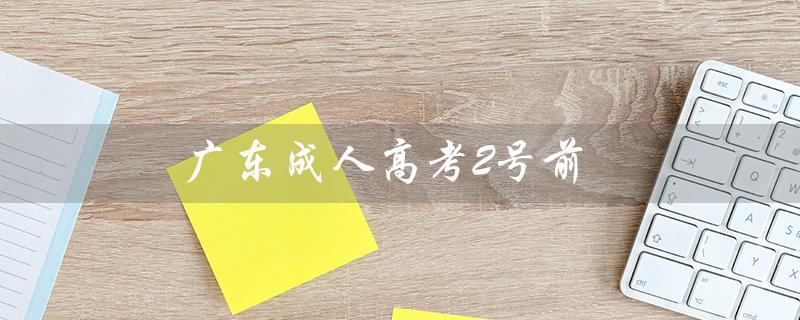 广东成人高考2号前（广东成人高考报名官网是什么）
