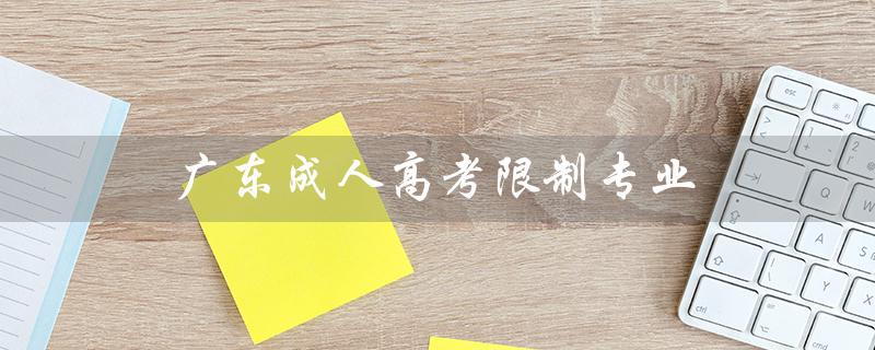 广东成人高考限制专业（广东成人高考教育网站是什么）