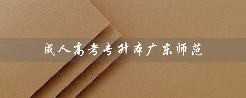 成人高考专升本广东师范（成人高考师范类学校是什么）