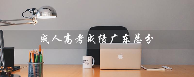 成人高考成绩广东总分（成人高考总分多少）