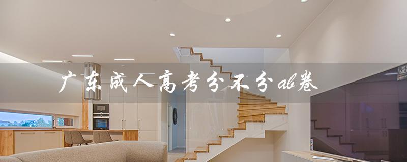 广东成人高考分不分ab卷（广东成人高考报名官网是什么）