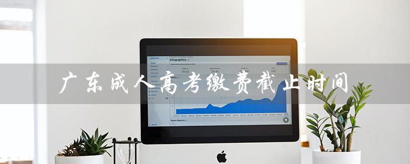 广东成人高考缴费截止时间（成人高考学费截止时间）