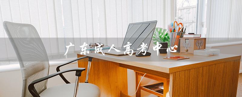 广东成人高考中心（广东成考报名官网是什么）