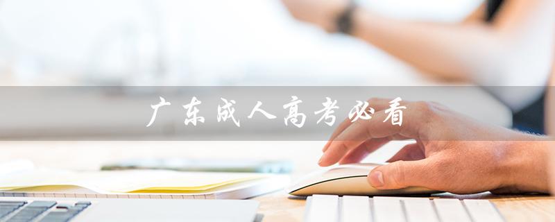 广东成人高考必看（广东成人高考报名官网是什么）