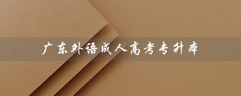 广东外语成人高考专升本（广东成人高考专升本考试科目是什么）