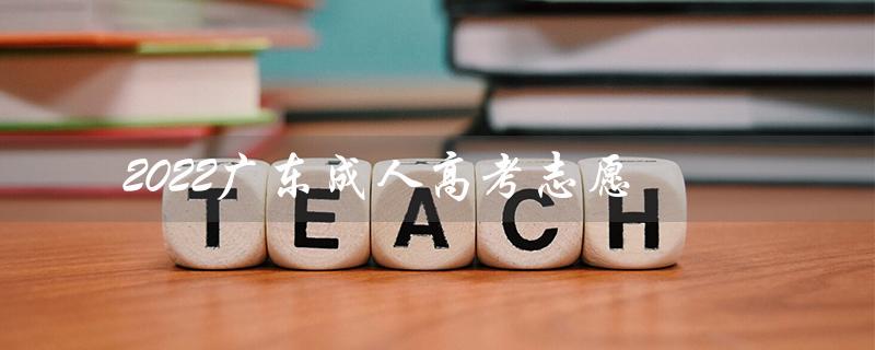 2022广东成人高考志愿（2022成人高考志愿征集情况如何）
