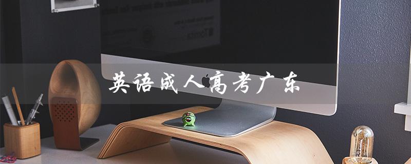 英语成人高考广东（广东成人高考英语真题是什么）