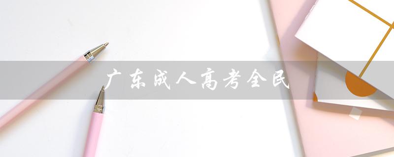 广东成人高考全民（广东成人高考教育网站是什么）