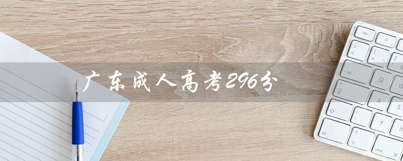 广东成人高考296分（广东成考报名官网是什么）