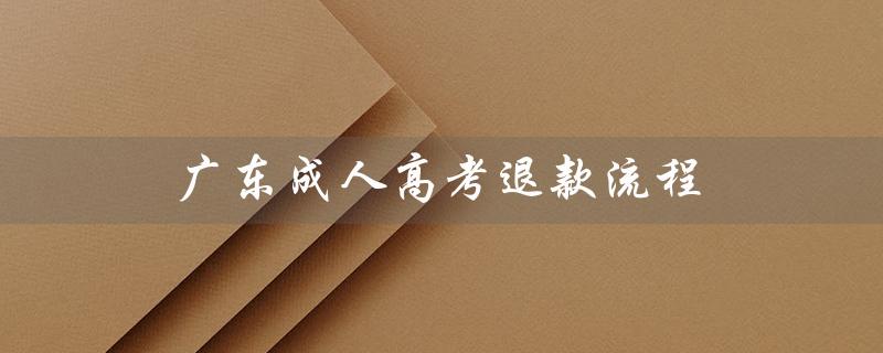 广东成人高考退款流程（广东成人高考报考流程是什么）