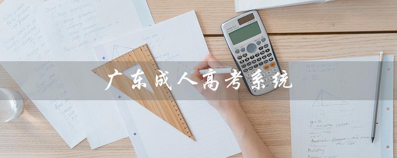 广东成人高考系统（广东成人高考系统崩溃的原因是什么）