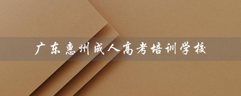 广东惠州成人高考培训学校（东营有哪些成人高考培训学校）