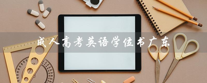 成人高考英语学位书广东（广东成考学位英语真题是什么）