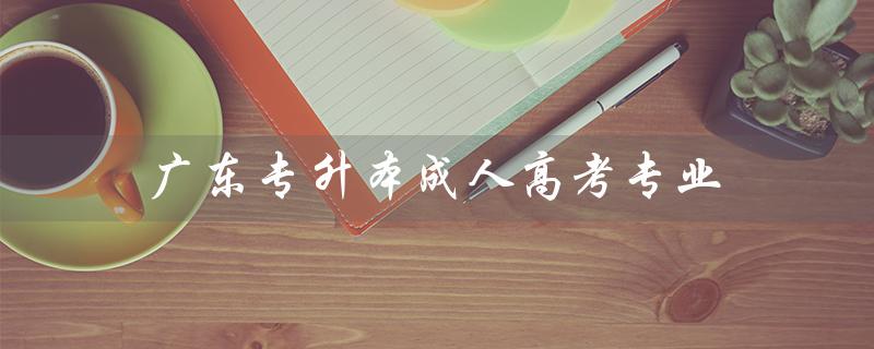 广东专升本成人高考专业（广东专升本官网如何进入）