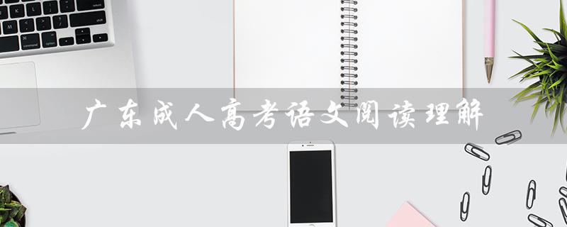 广东成人高考语文阅读理解（广东成人高考报名官网是什么）