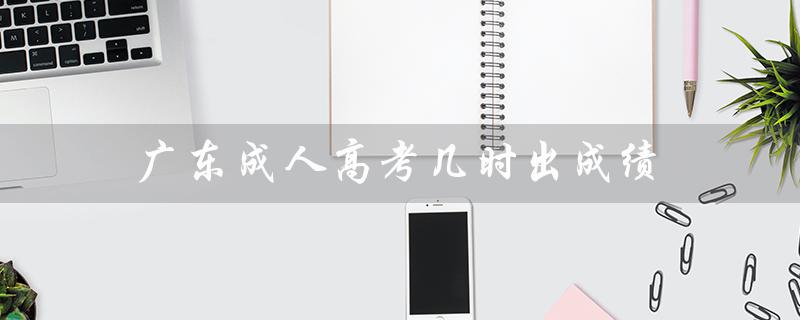 广东成人高考几时出成绩（广东成人高考报名官网是什么）