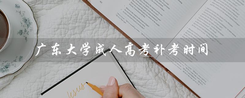 广东大学成人高考补考时间（广东药科大学成人高考的特点是什么）