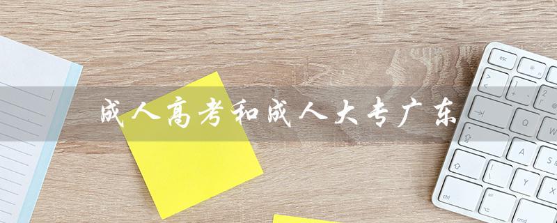 成人高考和成人大专广东（成人高考和成人大专有什么区别）